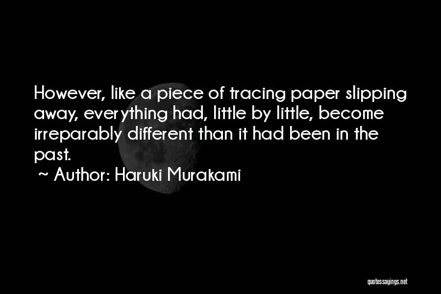 Haruki Murakami Quotes: However, Like A Piece Of Tracing Paper Slipping Away, Everything Had, Little By Little, Become Irreparably Different Than It Had