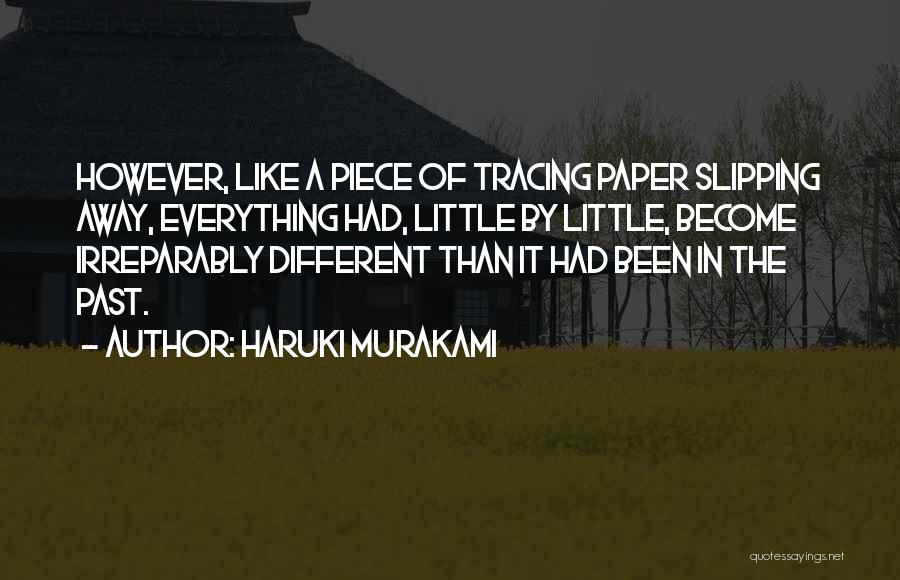 Haruki Murakami Quotes: However, Like A Piece Of Tracing Paper Slipping Away, Everything Had, Little By Little, Become Irreparably Different Than It Had