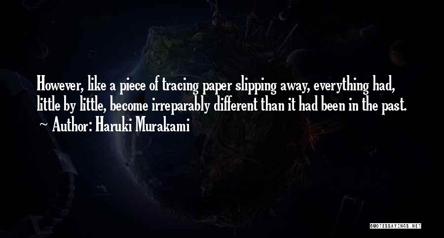 Haruki Murakami Quotes: However, Like A Piece Of Tracing Paper Slipping Away, Everything Had, Little By Little, Become Irreparably Different Than It Had