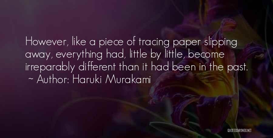 Haruki Murakami Quotes: However, Like A Piece Of Tracing Paper Slipping Away, Everything Had, Little By Little, Become Irreparably Different Than It Had