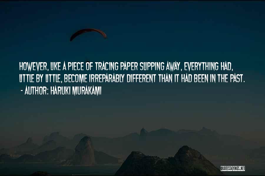 Haruki Murakami Quotes: However, Like A Piece Of Tracing Paper Slipping Away, Everything Had, Little By Little, Become Irreparably Different Than It Had