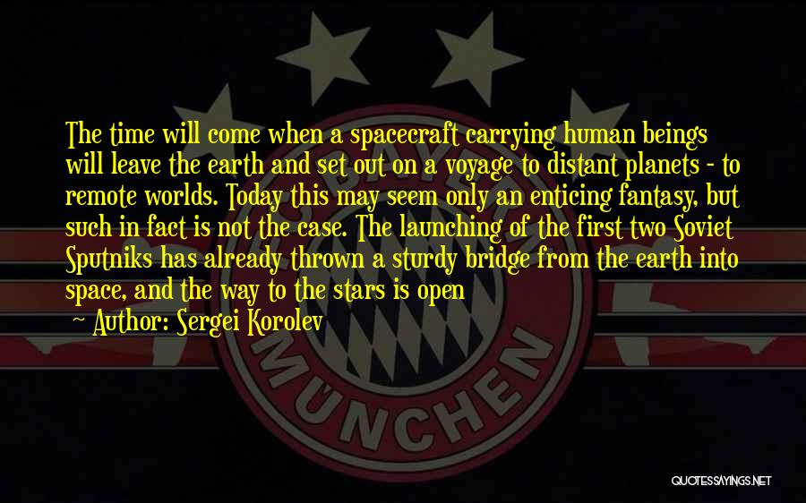 Sergei Korolev Quotes: The Time Will Come When A Spacecraft Carrying Human Beings Will Leave The Earth And Set Out On A Voyage