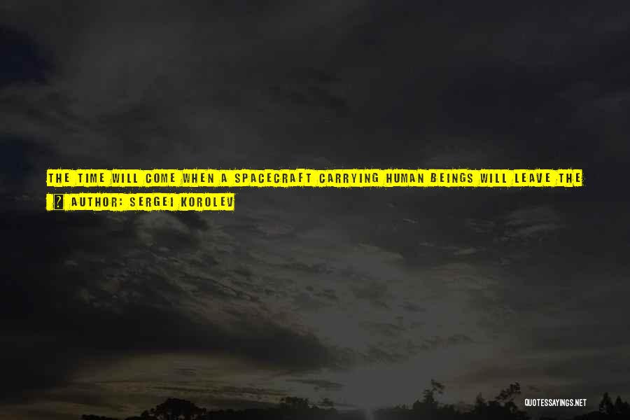 Sergei Korolev Quotes: The Time Will Come When A Spacecraft Carrying Human Beings Will Leave The Earth And Set Out On A Voyage