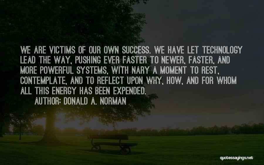 Donald A. Norman Quotes: We Are Victims Of Our Own Success. We Have Let Technology Lead The Way, Pushing Ever Faster To Newer, Faster,