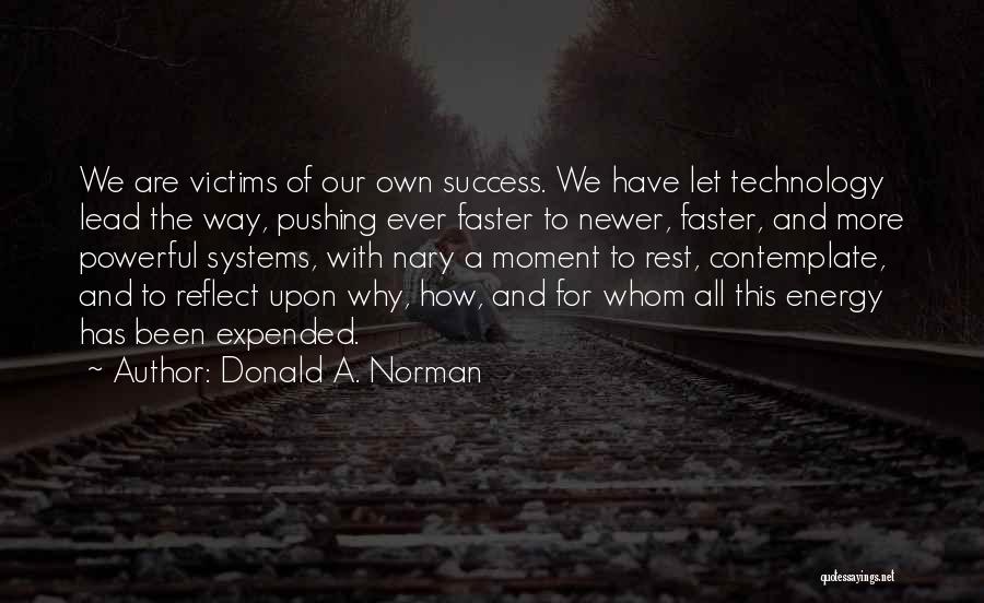 Donald A. Norman Quotes: We Are Victims Of Our Own Success. We Have Let Technology Lead The Way, Pushing Ever Faster To Newer, Faster,