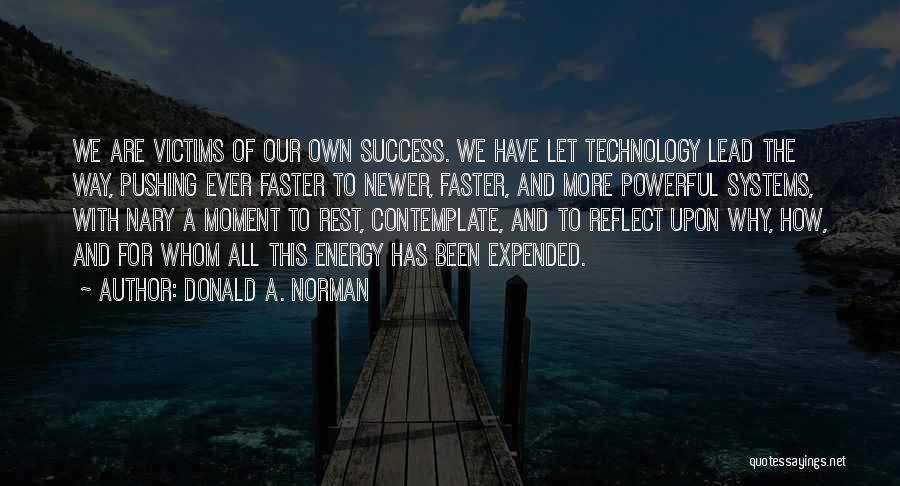 Donald A. Norman Quotes: We Are Victims Of Our Own Success. We Have Let Technology Lead The Way, Pushing Ever Faster To Newer, Faster,