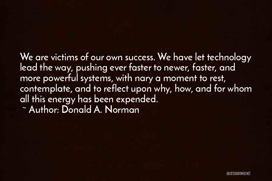 Donald A. Norman Quotes: We Are Victims Of Our Own Success. We Have Let Technology Lead The Way, Pushing Ever Faster To Newer, Faster,