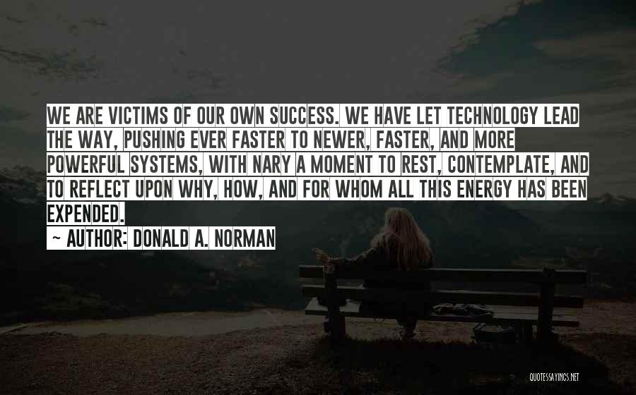 Donald A. Norman Quotes: We Are Victims Of Our Own Success. We Have Let Technology Lead The Way, Pushing Ever Faster To Newer, Faster,