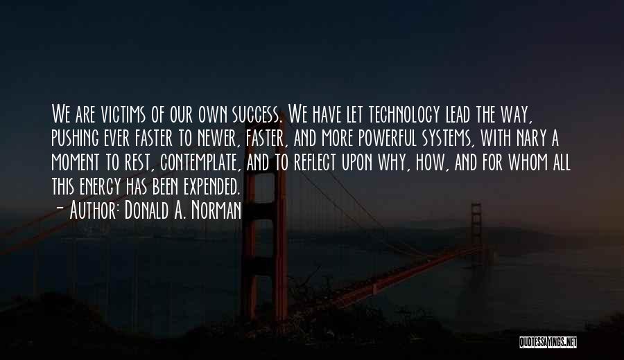 Donald A. Norman Quotes: We Are Victims Of Our Own Success. We Have Let Technology Lead The Way, Pushing Ever Faster To Newer, Faster,