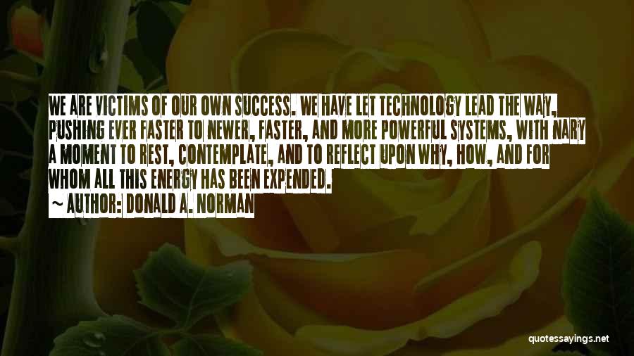 Donald A. Norman Quotes: We Are Victims Of Our Own Success. We Have Let Technology Lead The Way, Pushing Ever Faster To Newer, Faster,