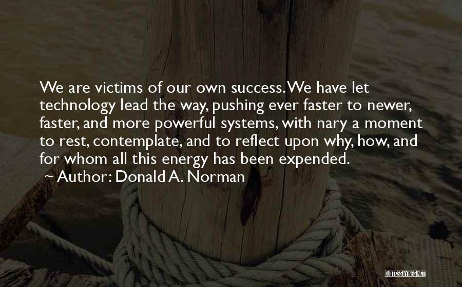 Donald A. Norman Quotes: We Are Victims Of Our Own Success. We Have Let Technology Lead The Way, Pushing Ever Faster To Newer, Faster,