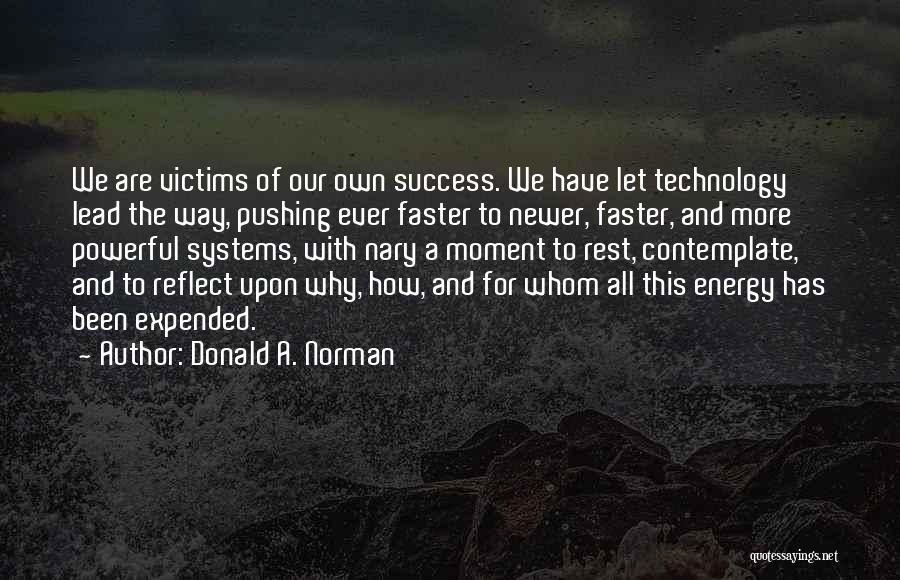 Donald A. Norman Quotes: We Are Victims Of Our Own Success. We Have Let Technology Lead The Way, Pushing Ever Faster To Newer, Faster,