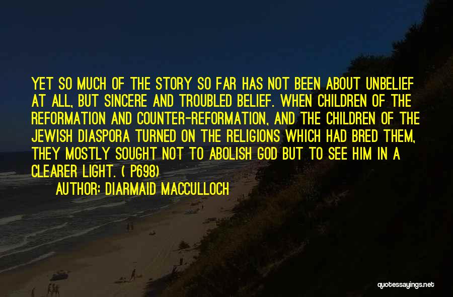 Diarmaid MacCulloch Quotes: Yet So Much Of The Story So Far Has Not Been About Unbelief At All, But Sincere And Troubled Belief.