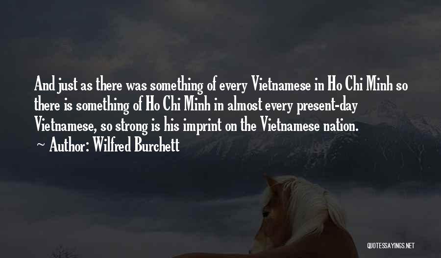 Wilfred Burchett Quotes: And Just As There Was Something Of Every Vietnamese In Ho Chi Minh So There Is Something Of Ho Chi