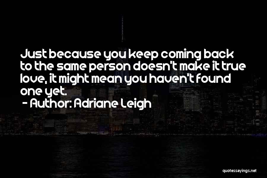 Adriane Leigh Quotes: Just Because You Keep Coming Back To The Same Person Doesn't Make It True Love, It Might Mean You Haven't