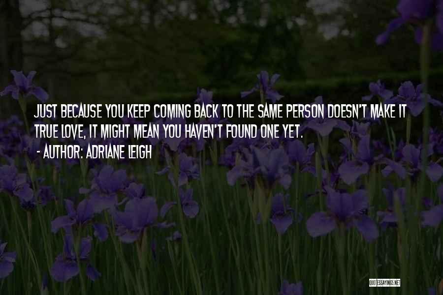 Adriane Leigh Quotes: Just Because You Keep Coming Back To The Same Person Doesn't Make It True Love, It Might Mean You Haven't