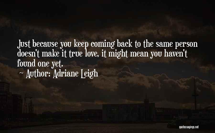 Adriane Leigh Quotes: Just Because You Keep Coming Back To The Same Person Doesn't Make It True Love, It Might Mean You Haven't