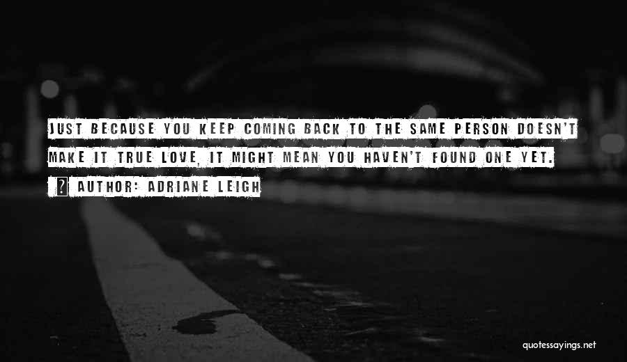 Adriane Leigh Quotes: Just Because You Keep Coming Back To The Same Person Doesn't Make It True Love, It Might Mean You Haven't