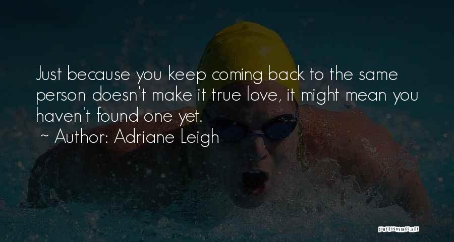 Adriane Leigh Quotes: Just Because You Keep Coming Back To The Same Person Doesn't Make It True Love, It Might Mean You Haven't