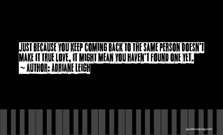 Adriane Leigh Quotes: Just Because You Keep Coming Back To The Same Person Doesn't Make It True Love, It Might Mean You Haven't