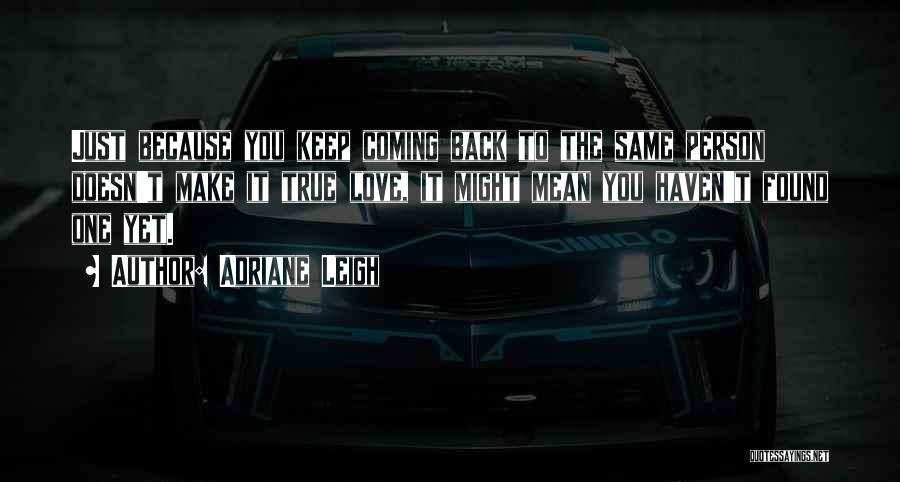 Adriane Leigh Quotes: Just Because You Keep Coming Back To The Same Person Doesn't Make It True Love, It Might Mean You Haven't