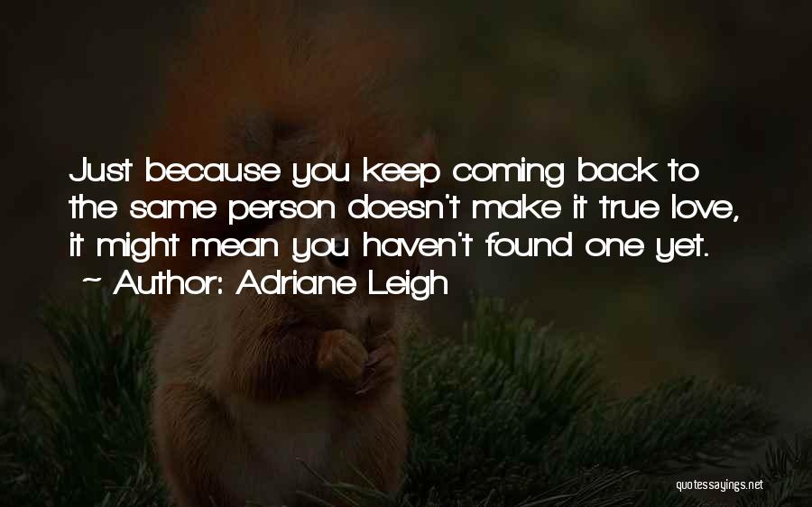 Adriane Leigh Quotes: Just Because You Keep Coming Back To The Same Person Doesn't Make It True Love, It Might Mean You Haven't