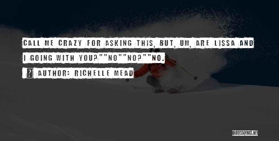 Richelle Mead Quotes: Call Me Crazy For Asking This, But, Um, Are Lissa And I Going With You?nono?no.