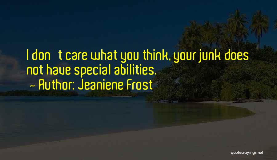 Jeaniene Frost Quotes: I Don't Care What You Think, Your Junk Does Not Have Special Abilities.