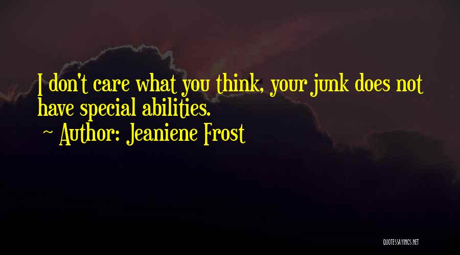 Jeaniene Frost Quotes: I Don't Care What You Think, Your Junk Does Not Have Special Abilities.