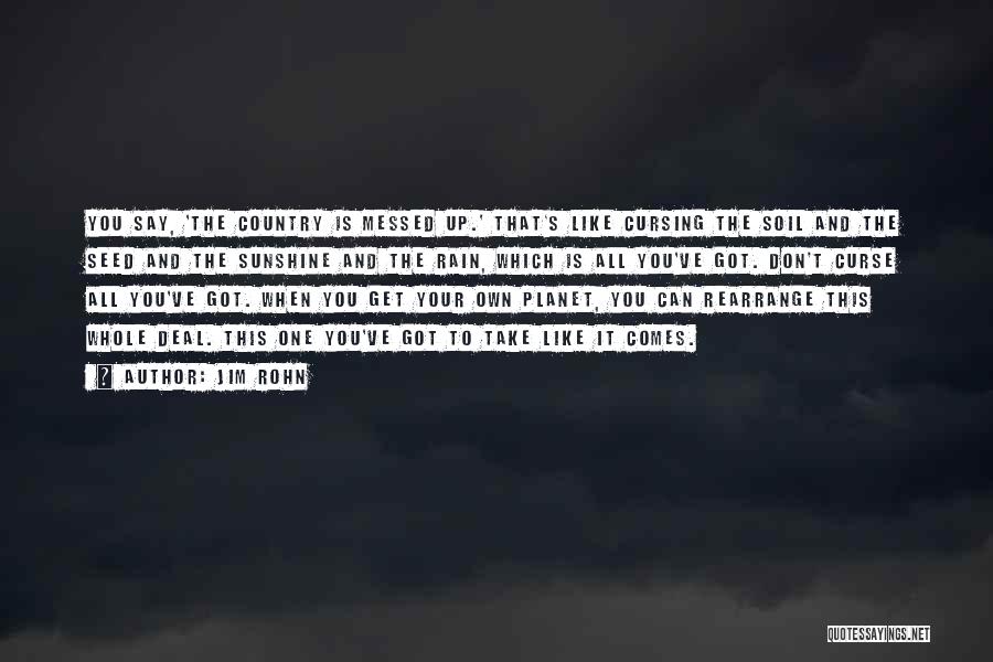 Jim Rohn Quotes: You Say, 'the Country Is Messed Up.' That's Like Cursing The Soil And The Seed And The Sunshine And The