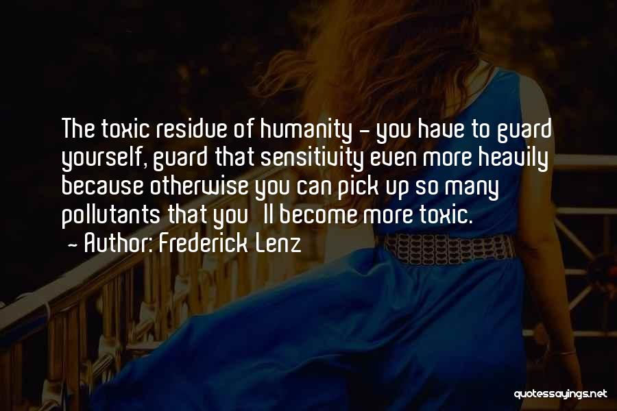 Frederick Lenz Quotes: The Toxic Residue Of Humanity - You Have To Guard Yourself, Guard That Sensitivity Even More Heavily Because Otherwise You