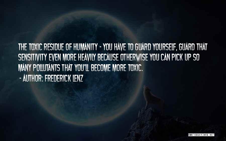 Frederick Lenz Quotes: The Toxic Residue Of Humanity - You Have To Guard Yourself, Guard That Sensitivity Even More Heavily Because Otherwise You