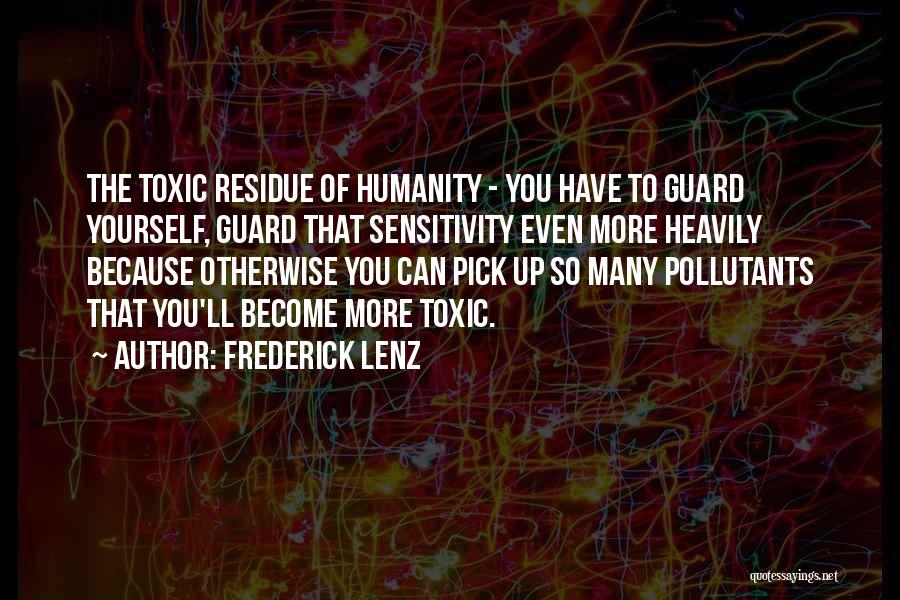 Frederick Lenz Quotes: The Toxic Residue Of Humanity - You Have To Guard Yourself, Guard That Sensitivity Even More Heavily Because Otherwise You