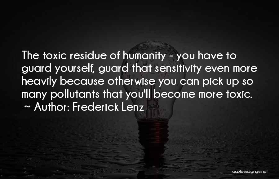 Frederick Lenz Quotes: The Toxic Residue Of Humanity - You Have To Guard Yourself, Guard That Sensitivity Even More Heavily Because Otherwise You