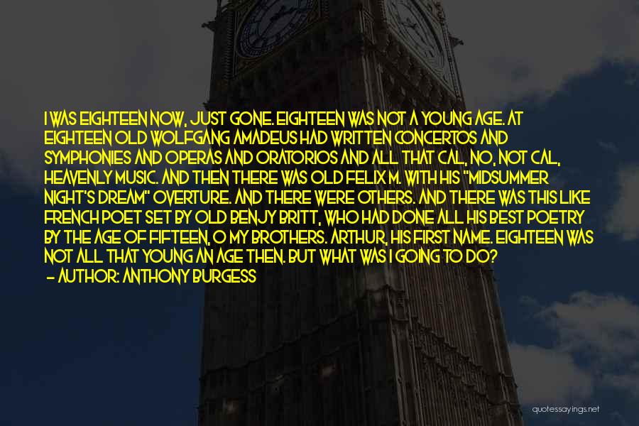 Anthony Burgess Quotes: I Was Eighteen Now, Just Gone. Eighteen Was Not A Young Age. At Eighteen Old Wolfgang Amadeus Had Written Concertos