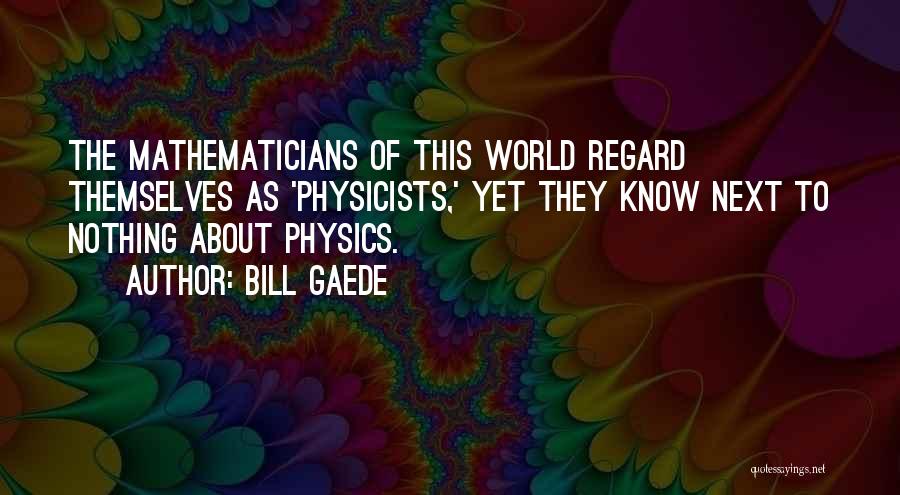 Bill Gaede Quotes: The Mathematicians Of This World Regard Themselves As 'physicists,' Yet They Know Next To Nothing About Physics.