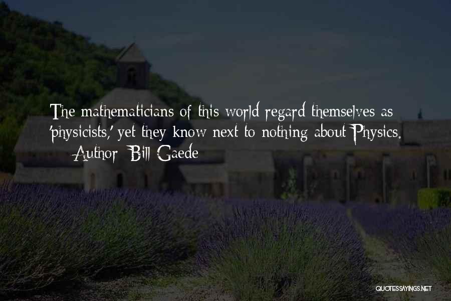 Bill Gaede Quotes: The Mathematicians Of This World Regard Themselves As 'physicists,' Yet They Know Next To Nothing About Physics.