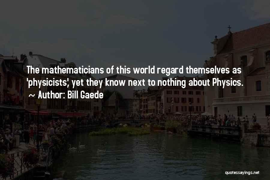 Bill Gaede Quotes: The Mathematicians Of This World Regard Themselves As 'physicists,' Yet They Know Next To Nothing About Physics.