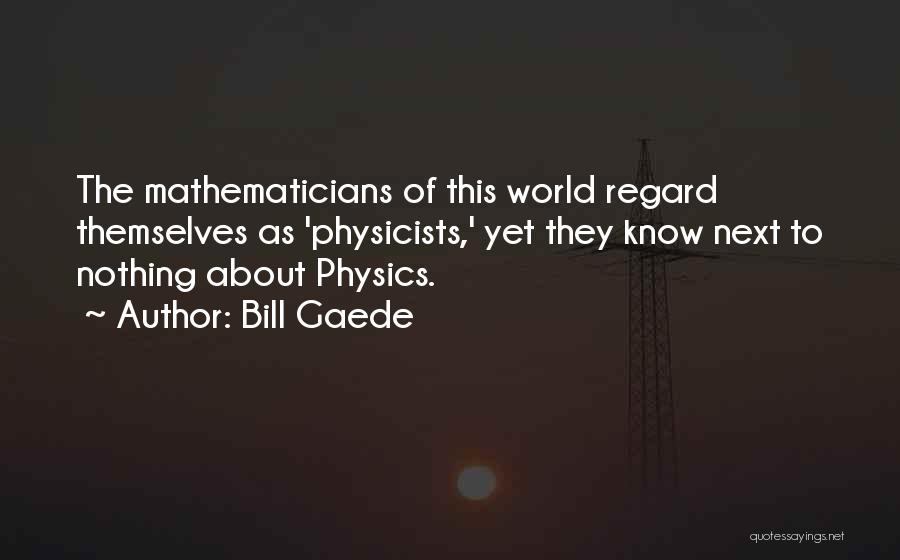 Bill Gaede Quotes: The Mathematicians Of This World Regard Themselves As 'physicists,' Yet They Know Next To Nothing About Physics.