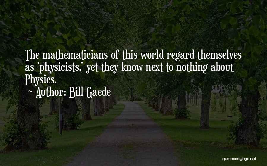 Bill Gaede Quotes: The Mathematicians Of This World Regard Themselves As 'physicists,' Yet They Know Next To Nothing About Physics.