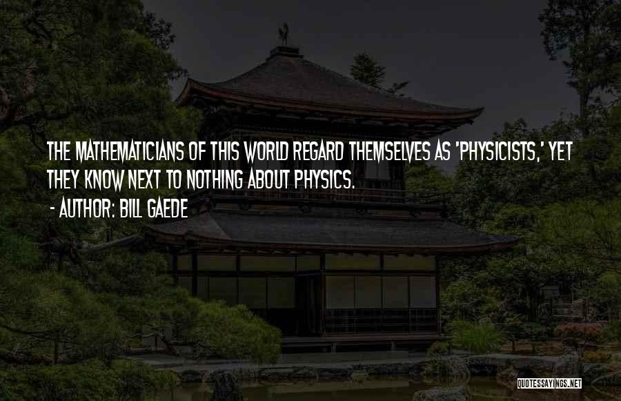 Bill Gaede Quotes: The Mathematicians Of This World Regard Themselves As 'physicists,' Yet They Know Next To Nothing About Physics.