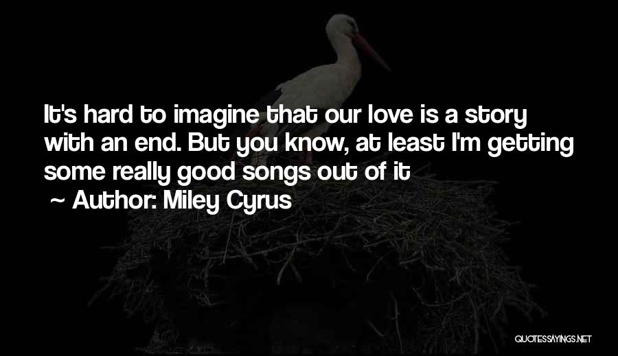 Miley Cyrus Quotes: It's Hard To Imagine That Our Love Is A Story With An End. But You Know, At Least I'm Getting