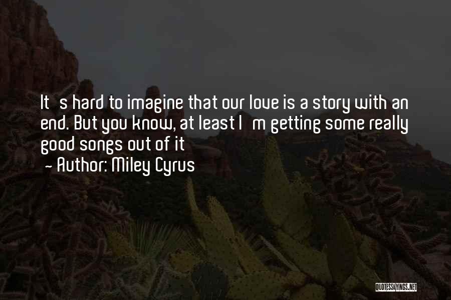 Miley Cyrus Quotes: It's Hard To Imagine That Our Love Is A Story With An End. But You Know, At Least I'm Getting