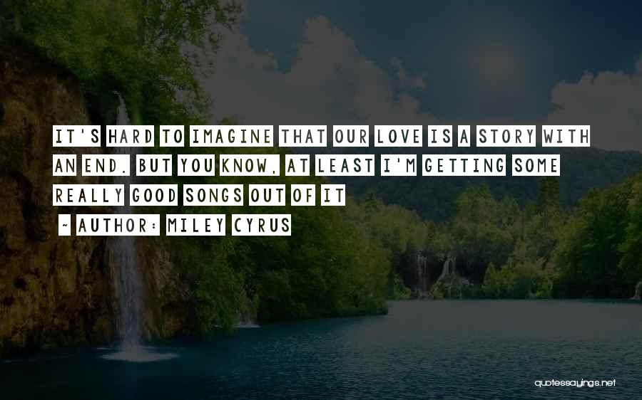 Miley Cyrus Quotes: It's Hard To Imagine That Our Love Is A Story With An End. But You Know, At Least I'm Getting