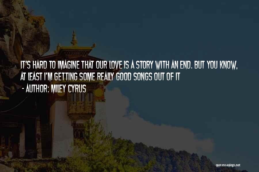 Miley Cyrus Quotes: It's Hard To Imagine That Our Love Is A Story With An End. But You Know, At Least I'm Getting