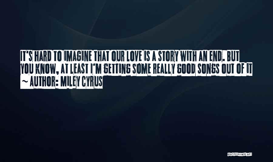 Miley Cyrus Quotes: It's Hard To Imagine That Our Love Is A Story With An End. But You Know, At Least I'm Getting