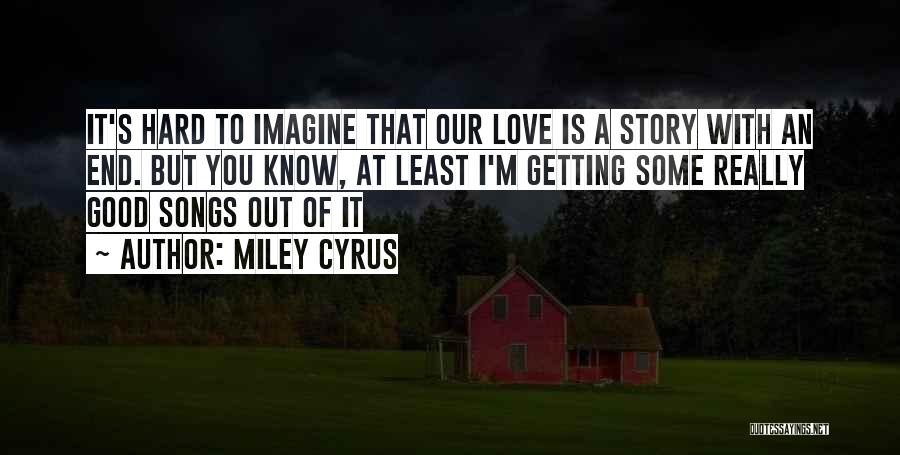 Miley Cyrus Quotes: It's Hard To Imagine That Our Love Is A Story With An End. But You Know, At Least I'm Getting
