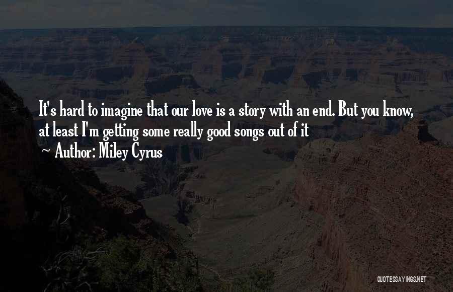 Miley Cyrus Quotes: It's Hard To Imagine That Our Love Is A Story With An End. But You Know, At Least I'm Getting