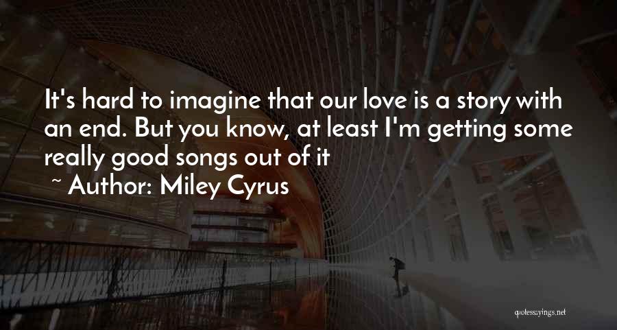 Miley Cyrus Quotes: It's Hard To Imagine That Our Love Is A Story With An End. But You Know, At Least I'm Getting