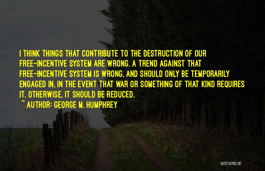 George M. Humphrey Quotes: I Think Things That Contribute To The Destruction Of Our Free-incentive System Are Wrong. A Trend Against That Free-incentive System